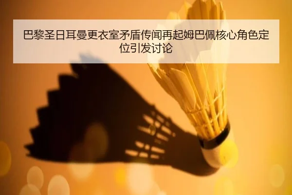 巴黎圣日耳曼更衣室矛盾传闻再起姆巴佩核心角色定位引发讨论