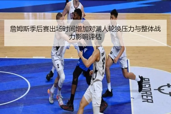 詹姆斯季后赛出场时间增加对湖人轮换压力与整体战力影响评估