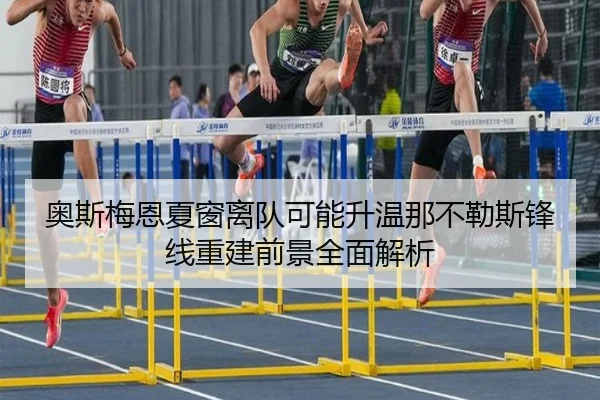 奥斯梅恩夏窗离队可能升温那不勒斯锋线重建前景全面解析