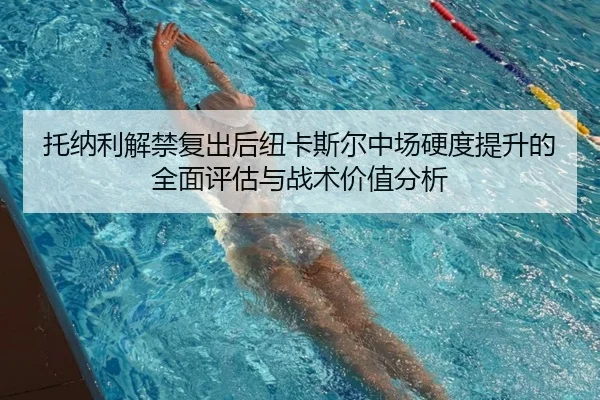 托纳利解禁复出后纽卡斯尔中场硬度提升的全面评估与战术价值分析