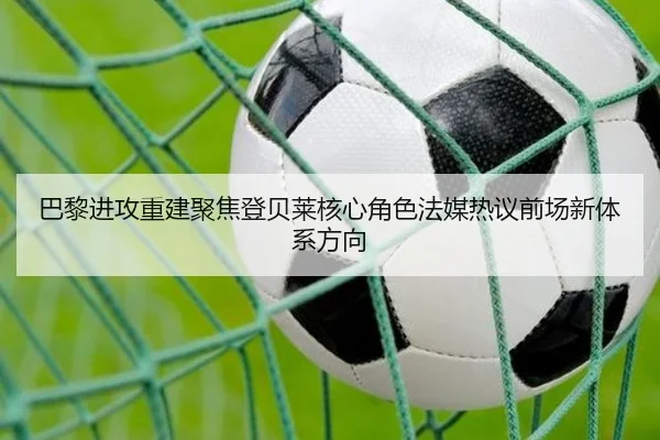 巴黎进攻重建聚焦登贝莱核心角色法媒热议前场新体系方向