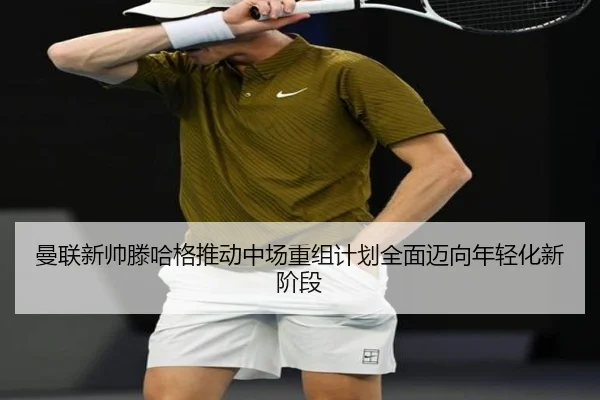 曼联新帅滕哈格推动中场重组计划全面迈向年轻化新阶段
