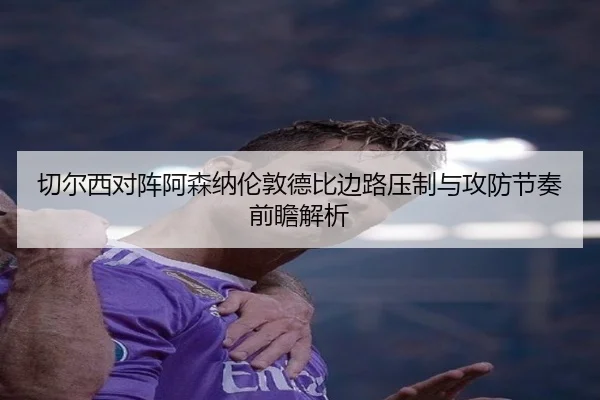 切尔西对阵阿森纳伦敦德比边路压制与攻防节奏前瞻解析