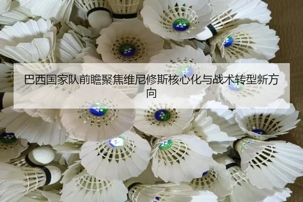 巴西国家队前瞻聚焦维尼修斯核心化与战术转型新方向