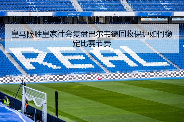 皇马险胜皇家社会复盘巴尔韦德回收保护如何稳定比赛节奏