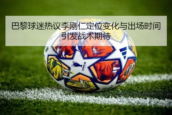 巴黎球迷热议李刚仁定位变化与出场时间引发战术期待