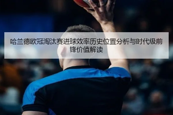 哈兰德欧冠淘汰赛进球效率历史位置分析与时代级前锋价值解读