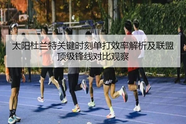 太阳杜兰特关键时刻单打效率解析及联盟顶级锋线对比观察