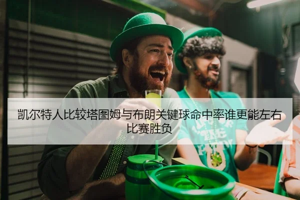 凯尔特人比较塔图姆与布朗关键球命中率谁更能左右比赛胜负