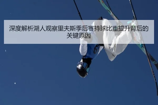 深度解析湖人观察里夫斯季后赛持球比重提升背后的关键原因