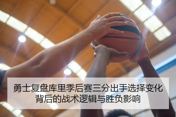 勇士复盘库里季后赛三分出手选择变化背后的战术逻辑与胜负影响