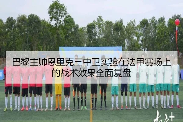 巴黎主帅恩里克三中卫实验在法甲赛场上的战术效果全面复盘