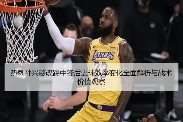 热刺孙兴慜改踢中锋后进球效率变化全面解析与战术价值观察