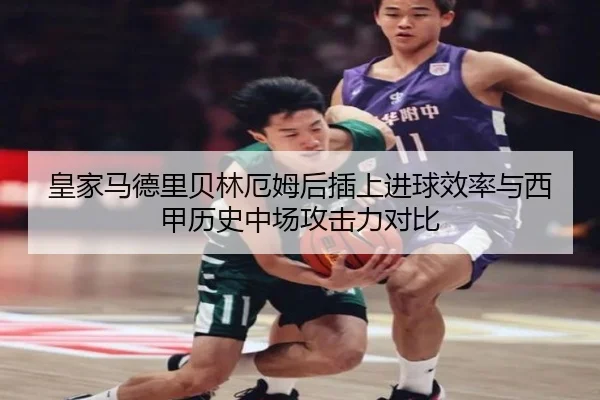 皇家马德里贝林厄姆后插上进球效率与西甲历史中场攻击力对比
