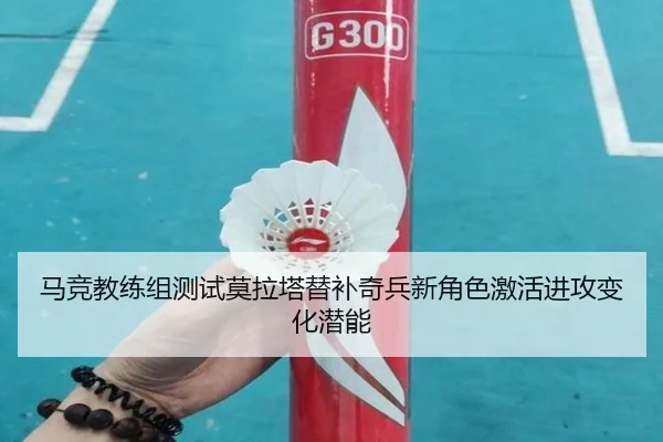 马竞教练组测试莫拉塔替补奇兵新角色激活进攻变化潜能