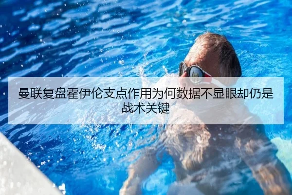 曼联复盘霍伊伦支点作用为何数据不显眼却仍是战术关键
