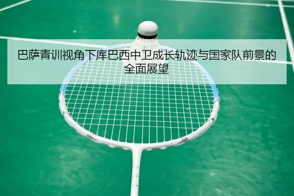 巴萨青训视角下库巴西中卫成长轨迹与国家队前景的全面展望