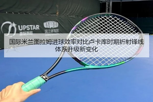 国际米兰图拉姆进球效率对比卢卡库时期折射锋线体系升级新变化