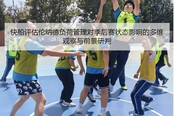 快船评估伦纳德负荷管理对季后赛状态影响的多维观察与前景研判