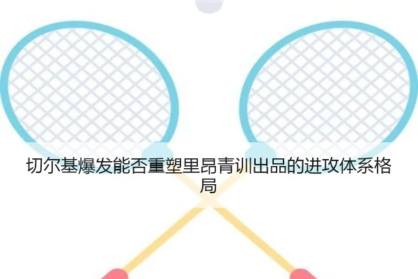 切尔基爆发能否重塑里昂青训出品的进攻体系格局
