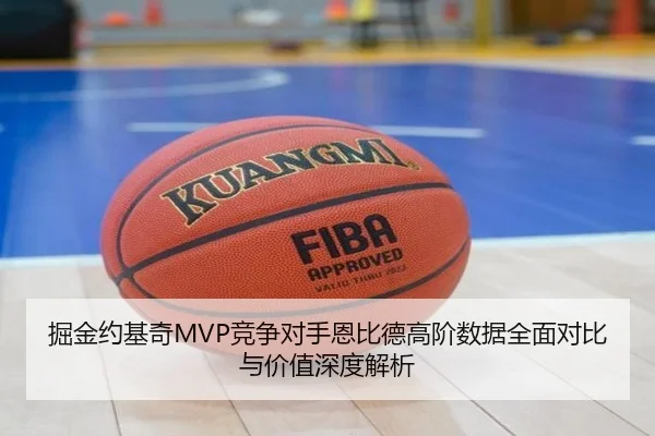 掘金约基奇MVP竞争对手恩比德高阶数据全面对比与价值深度解析