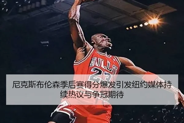 尼克斯布伦森季后赛得分爆发引发纽约媒体持续热议与争冠期待