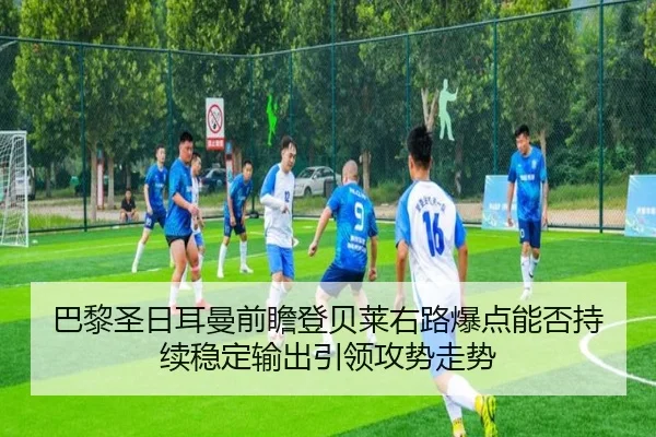 巴黎圣日耳曼前瞻登贝莱右路爆点能否持续稳定输出引领攻势走势
