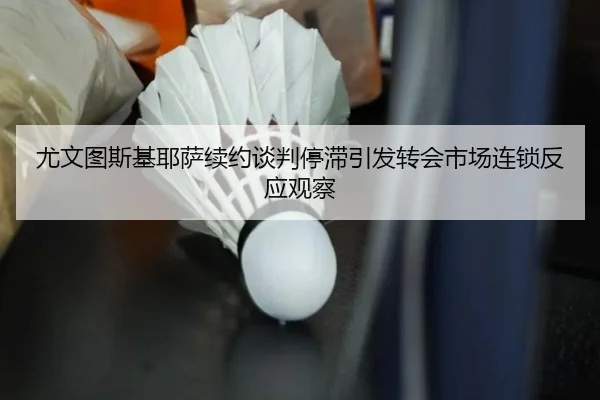 尤文图斯基耶萨续约谈判停滞引发转会市场连锁反应观察