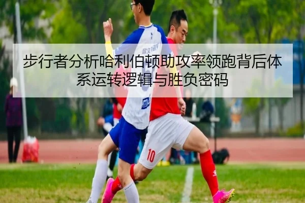 步行者分析哈利伯顿助攻率领跑背后体系运转逻辑与胜负密码