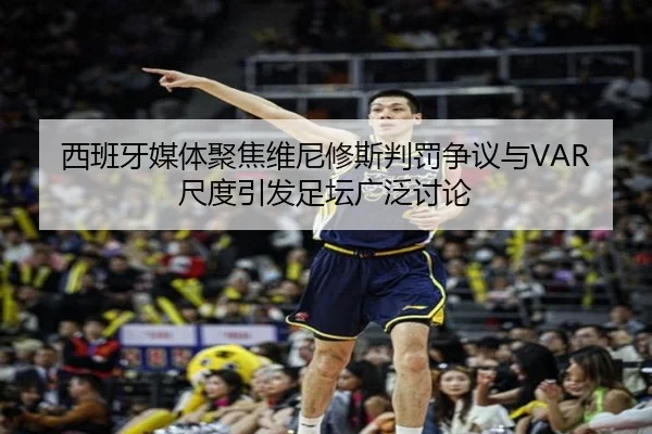 西班牙媒体聚焦维尼修斯判罚争议与VAR尺度引发足坛广泛讨论