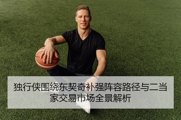 独行侠围绕东契奇补强阵容路径与二当家交易市场全景解析