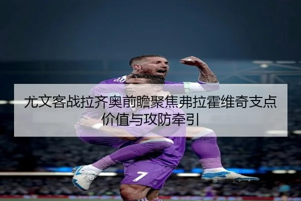 尤文客战拉齐奥前瞻聚焦弗拉霍维奇支点价值与攻防牵引
