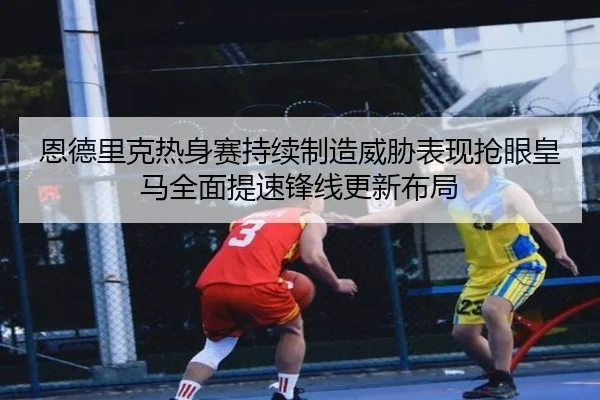 恩德里克热身赛持续制造威胁表现抢眼皇马全面提速锋线更新布局