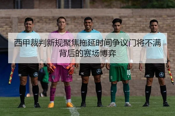 西甲裁判新规聚焦拖延时间争议门将不满背后的赛场博弈