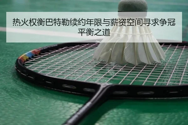热火权衡巴特勒续约年限与薪资空间寻求争冠平衡之道