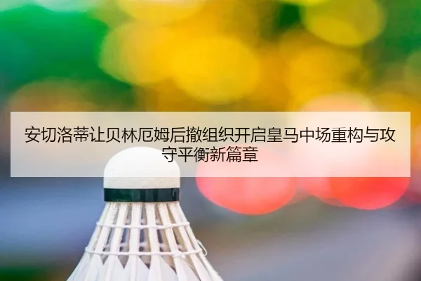 安切洛蒂让贝林厄姆后撤组织开启皇马中场重构与攻守平衡新篇章