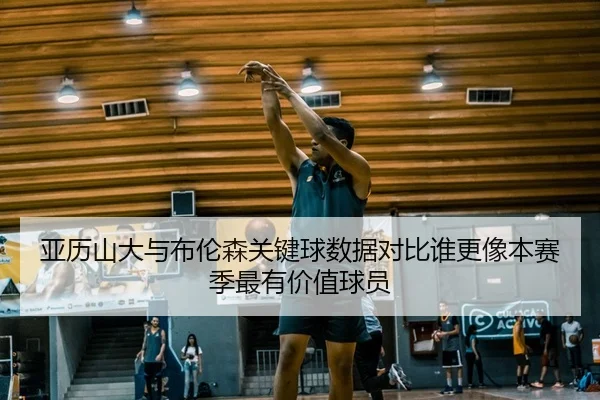 亚历山大与布伦森关键球数据对比谁更像本赛季最有价值球员