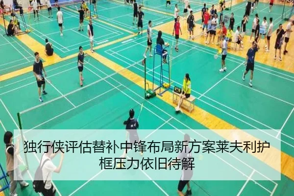 独行侠评估替补中锋布局新方案莱夫利护框压力依旧待解