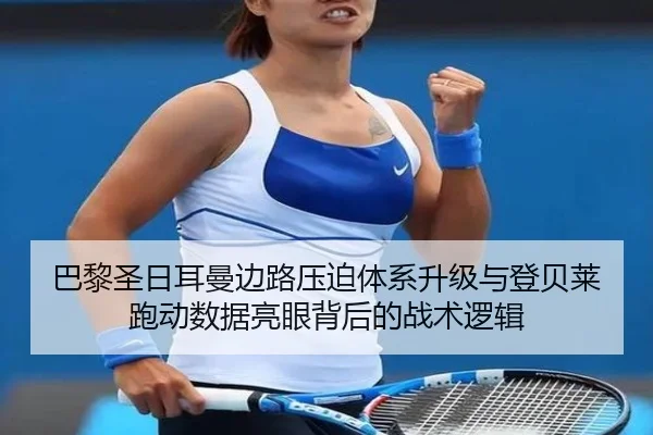 巴黎圣日耳曼边路压迫体系升级与登贝莱跑动数据亮眼背后的战术逻辑