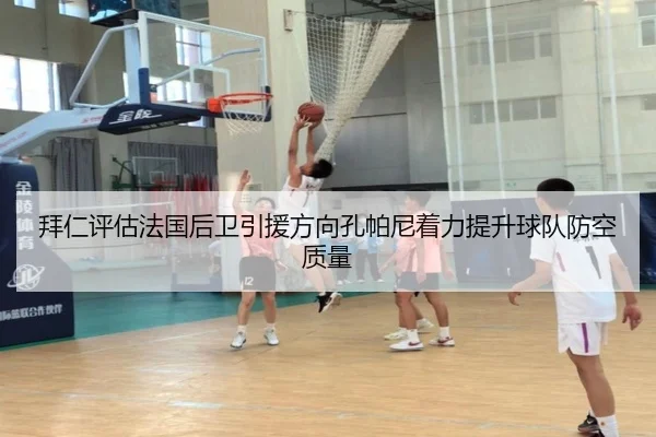 拜仁评估法国后卫引援方向孔帕尼着力提升球队防空质量