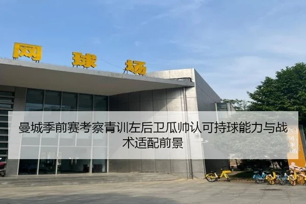 曼城季前赛考察青训左后卫瓜帅认可持球能力与战术适配前景